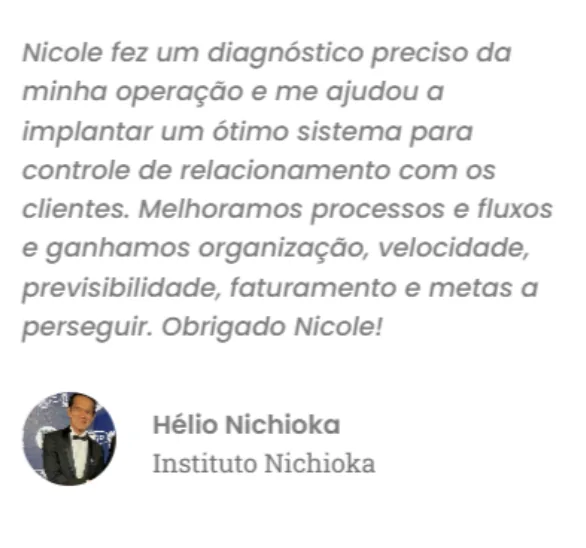 Hélio Nichioka, do Instituto Nichioka: Nicole fez um diagnóstico preciso da operação e ajudou a implantar um sistema de relacionamento com os clientes. Ganharam organização, velocidade, previsibilidade, faturamento e metas.